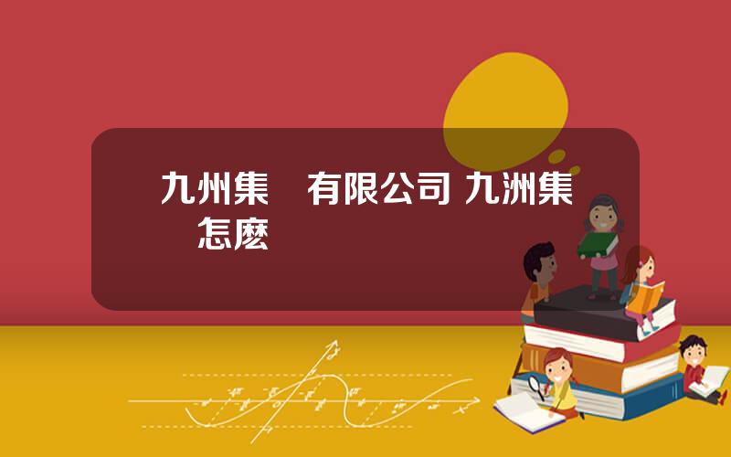 九州集團有限公司 九洲集團怎麽樣